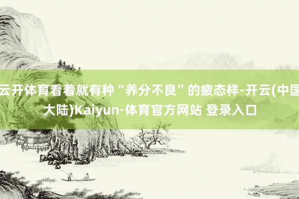 云开体育看着就有种“养分不良”的疲态样-开云(中国大陆)Kaiyun·体育官方网站 登录入口