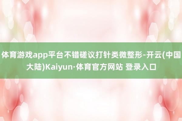 体育游戏app平台不错磋议打针类微整形-开云(中国大陆)Kaiyun·体育官方网站 登录入口