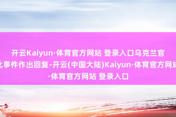 开云Kaiyun·体育官方网站 登录入口　　乌克兰官方暂未对此事件作出回复-开云(中国大陆)Kaiyun·体育官方网站 登录入口