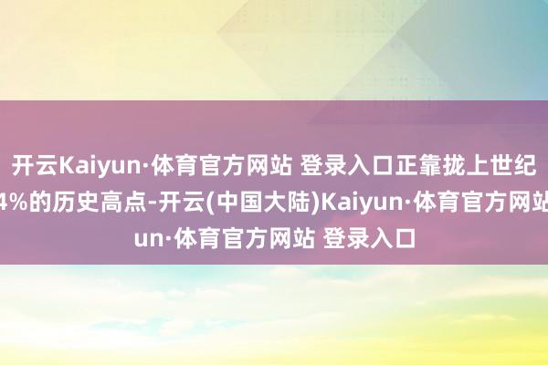 开云Kaiyun·体育官方网站 登录入口正靠拢上世纪80年代7.4%的历史高点-开云(中国大陆)Kaiyun·体育官方网站 登录入口