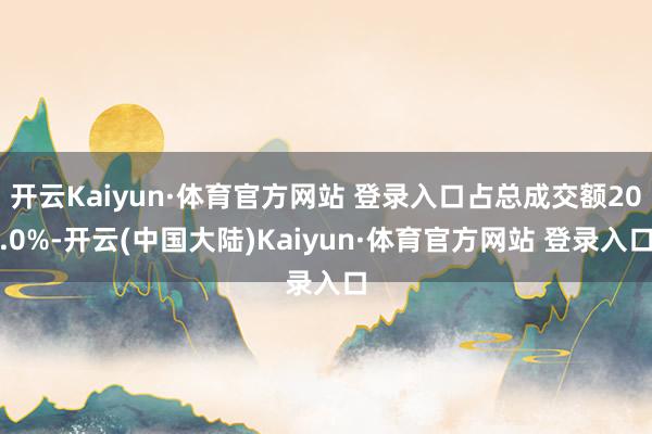 开云Kaiyun·体育官方网站 登录入口占总成交额20.0%-开云(中国大陆)Kaiyun·体育官方网站 登录入口