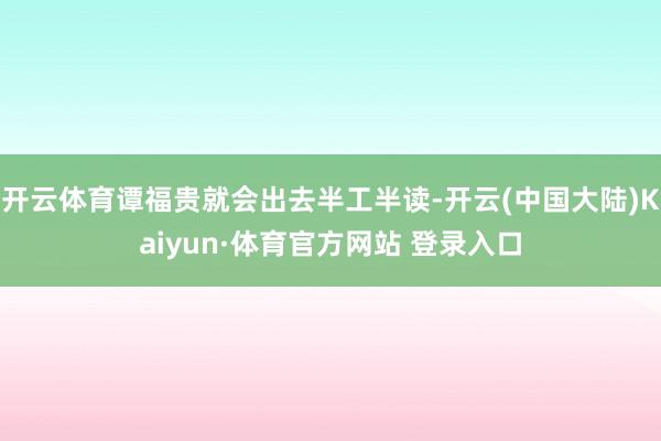 开云体育谭福贵就会出去半工半读-开云(中国大陆)Kaiyun·体育官方网站 登录入口