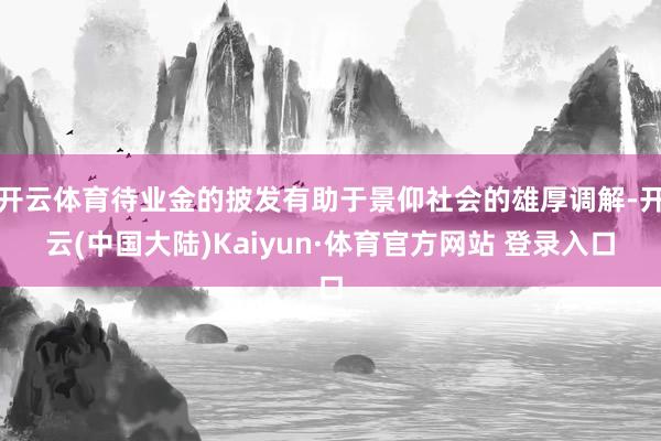 开云体育待业金的披发有助于景仰社会的雄厚调解-开云(中国大陆)Kaiyun·体育官方网站 登录入口