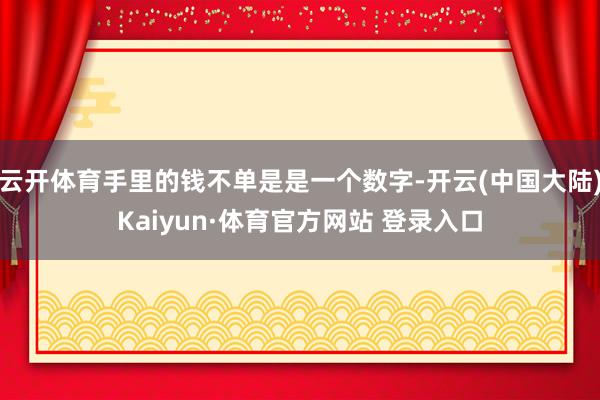 云开体育手里的钱不单是是一个数字-开云(中国大陆)Kaiyun·体育官方网站 登录入口