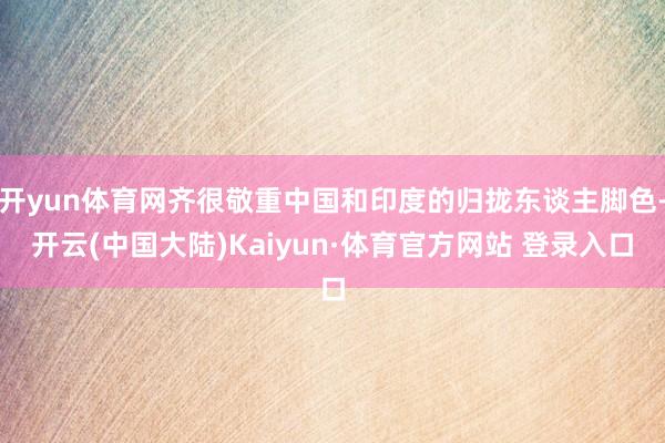 开yun体育网齐很敬重中国和印度的归拢东谈主脚色-开云(中国大陆)Kaiyun·体育官方网站 登录入口