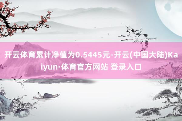 开云体育累计净值为0.5445元-开云(中国大陆)Kaiyun·体育官方网站 登录入口