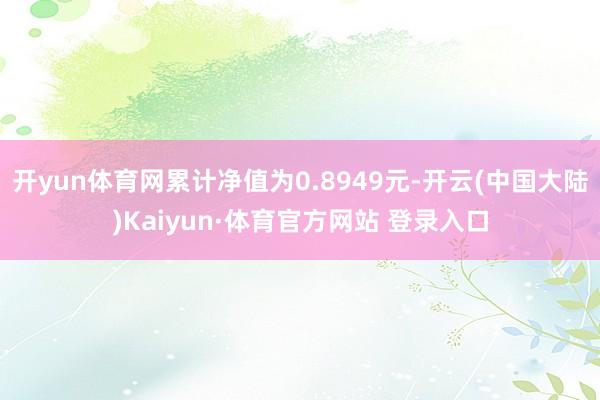开yun体育网累计净值为0.8949元-开云(中国大陆)Kaiyun·体育官方网站 登录入口