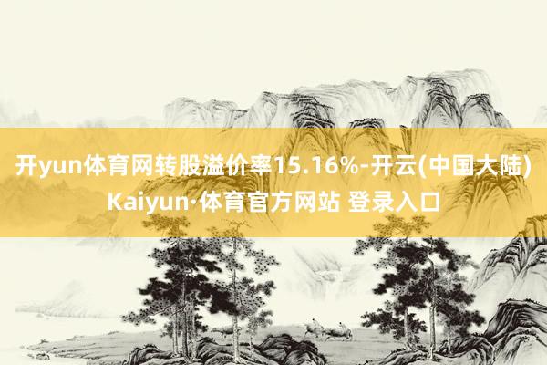 开yun体育网转股溢价率15.16%-开云(中国大陆)Kaiyun·体育官方网站 登录入口