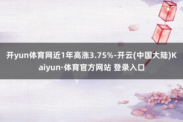 开yun体育网近1年高涨3.75%-开云(中国大陆)Kaiyun·体育官方网站 登录入口