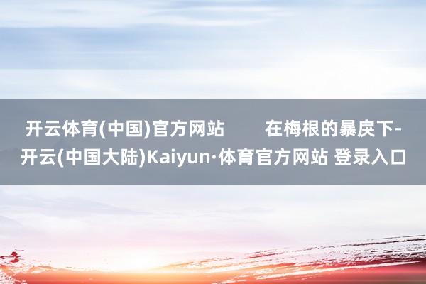 开云体育(中国)官方网站        在梅根的暴戾下-开云(中国大陆)Kaiyun·体育官方网站 登录入口