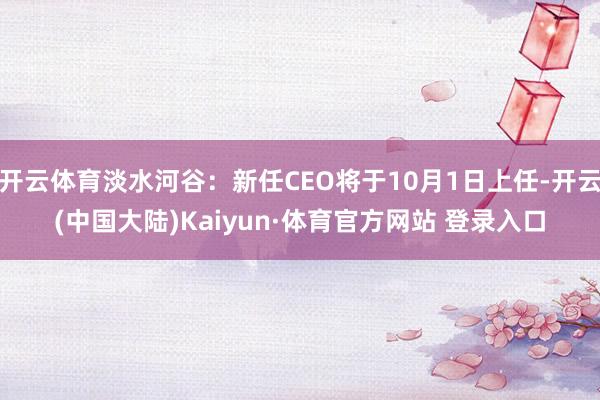 开云体育淡水河谷：新任CEO将于10月1日上任-开云(中国大陆)Kaiyun·体育官方网站 登录入口