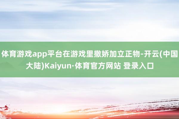 体育游戏app平台在游戏里撒娇加立正物-开云(中国大陆)Kaiyun·体育官方网站 登录入口