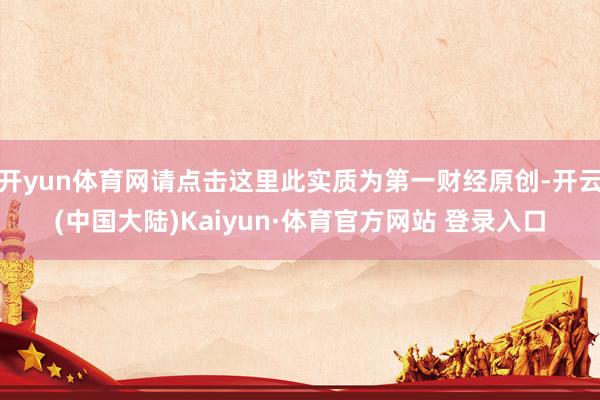 开yun体育网请点击这里此实质为第一财经原创-开云(中国大陆)Kaiyun·体育官方网站 登录入口