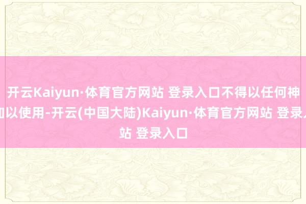 开云Kaiyun·体育官方网站 登录入口不得以任何神志加以使用-开云(中国大陆)Kaiyun·体育官方网站 登录入口