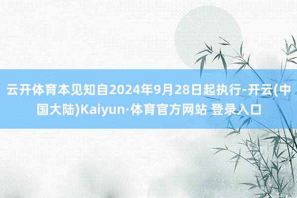 云开体育本见知自2024年9月28日起执行-开云(中国大陆)Kaiyun·体育官方网站 登录入口