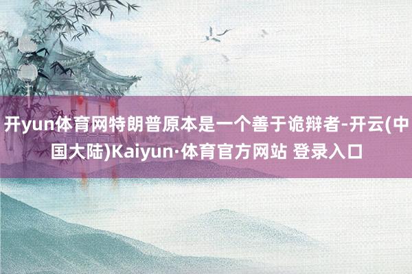 开yun体育网特朗普原本是一个善于诡辩者-开云(中国大陆)Kaiyun·体育官方网站 登录入口