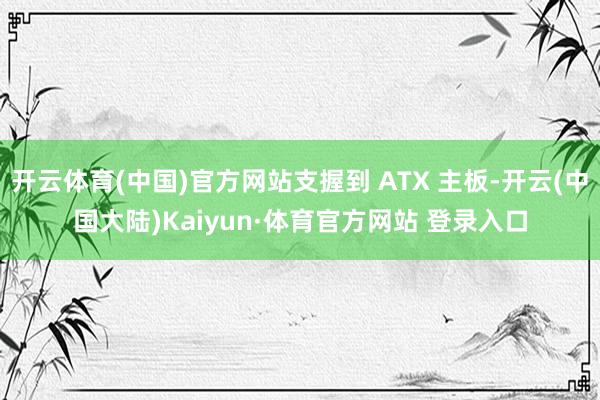 开云体育(中国)官方网站支握到 ATX 主板-开云(中国大陆)Kaiyun·体育官方网站 登录入口