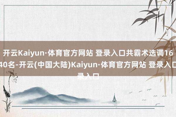 开云Kaiyun·体育官方网站 登录入口共霸术选调1640名-开云(中国大陆)Kaiyun·体育官方网站 登录入口