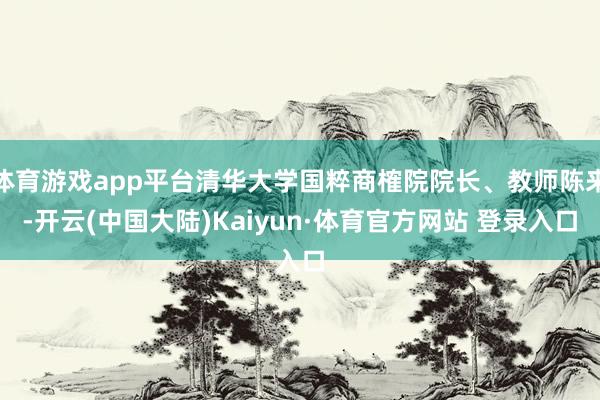 体育游戏app平台清华大学国粹商榷院院长、教师陈来-开云(中国大陆)Kaiyun·体育官方网站 登录入口