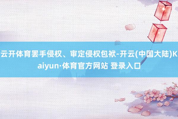 云开体育罢手侵权、审定侵权包袱-开云(中国大陆)Kaiyun·体育官方网站 登录入口