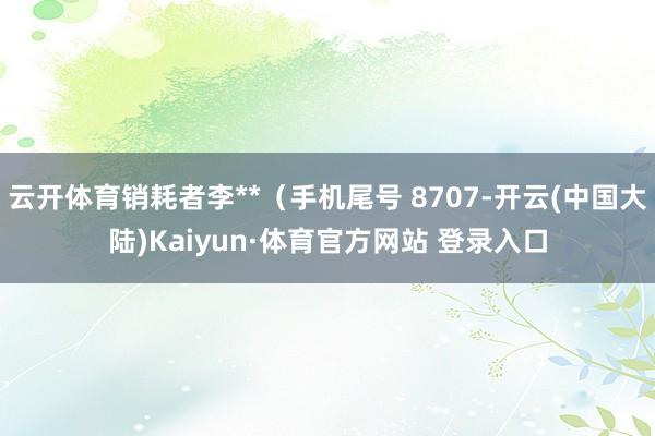 云开体育销耗者李**（手机尾号 8707-开云(中国大陆)Kaiyun·体育官方网站 登录入口