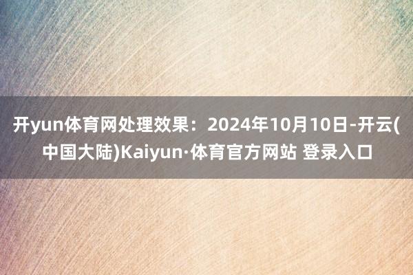 开yun体育网处理效果：2024年10月10日-开云(中国大陆)Kaiyun·体育官方网站 登录入口