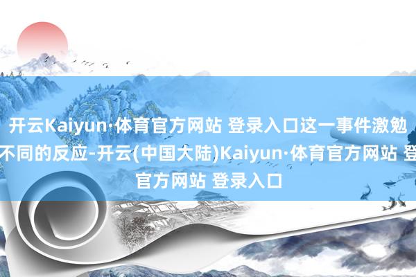 开云Kaiyun·体育官方网站 登录入口这一事件激勉了各方不同的反应-开云(中国大陆)Kaiyun·体育官方网站 登录入口
