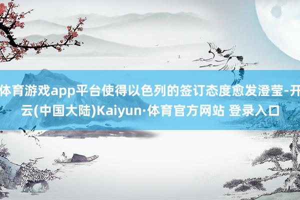 体育游戏app平台使得以色列的签订态度愈发澄莹-开云(中国大陆)Kaiyun·体育官方网站 登录入口
