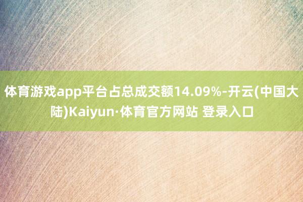 体育游戏app平台占总成交额14.09%-开云(中国大陆)Kaiyun·体育官方网站 登录入口
