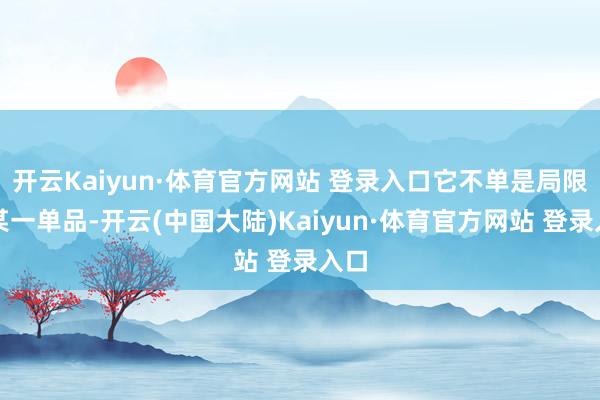 开云Kaiyun·体育官方网站 登录入口它不单是局限于某一单品-开云(中国大陆)Kaiyun·体育官方网站 登录入口