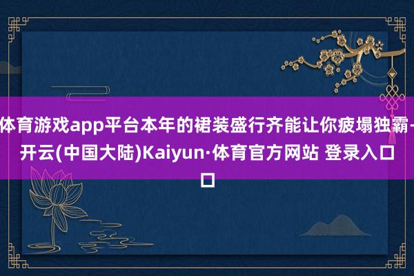 体育游戏app平台本年的裙装盛行齐能让你疲塌独霸-开云(中国大陆)Kaiyun·体育官方网站 登录入口
