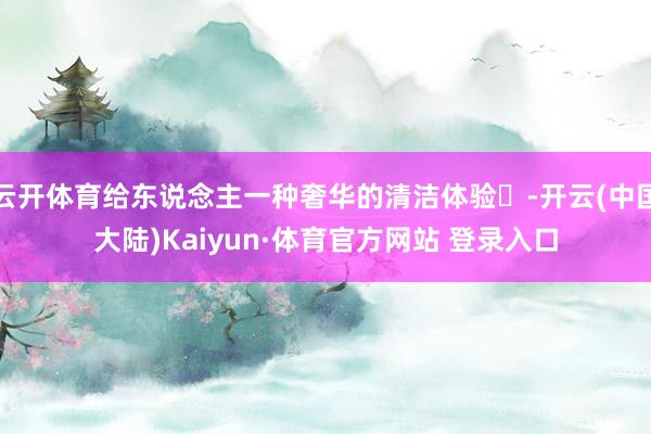 云开体育给东说念主一种奢华的清洁体验✨-开云(中国大陆)Kaiyun·体育官方网站 登录入口