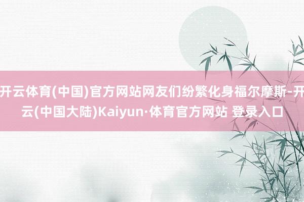 开云体育(中国)官方网站网友们纷繁化身福尔摩斯-开云(中国大陆)Kaiyun·体育官方网站 登录入口