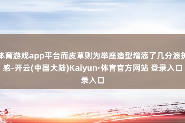 体育游戏app平台而皮草则为举座造型增添了几分浪掷感-开云(中国大陆)Kaiyun·体育官方网站 登录入口