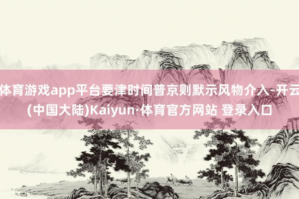 体育游戏app平台要津时间普京则默示风物介入-开云(中国大陆)Kaiyun·体育官方网站 登录入口