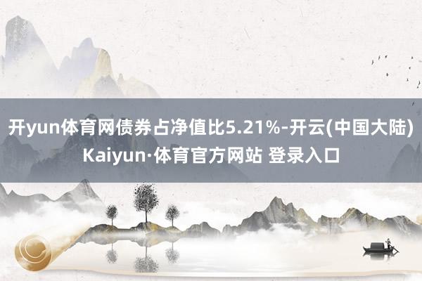 开yun体育网债券占净值比5.21%-开云(中国大陆)Kaiyun·体育官方网站 登录入口