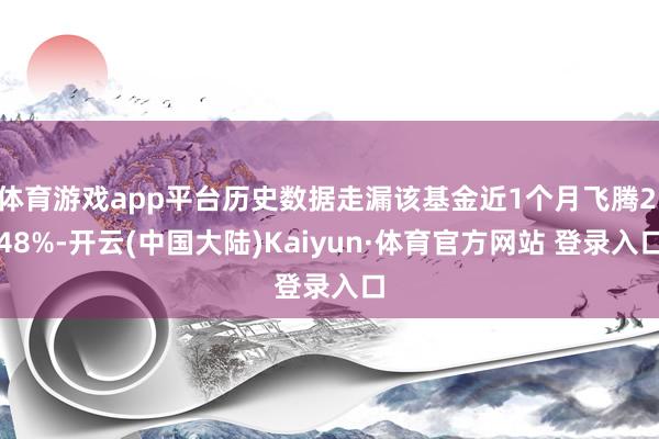 体育游戏app平台历史数据走漏该基金近1个月飞腾2.48%-开云(中国大陆)Kaiyun·体育官方网站 登录入口