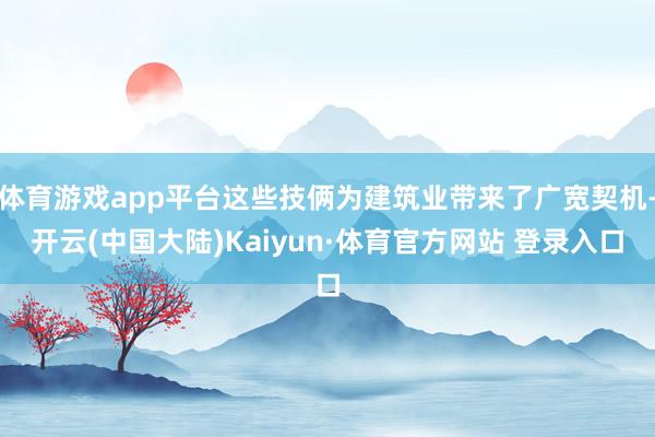 体育游戏app平台这些技俩为建筑业带来了广宽契机-开云(中国大陆)Kaiyun·体育官方网站 登录入口