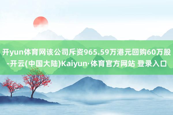 开yun体育网该公司斥资965.59万港元回购60万股-开云(中国大陆)Kaiyun·体育官方网站 登录入口