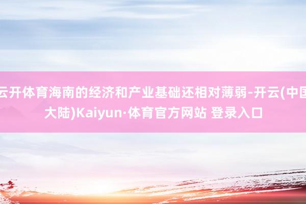 云开体育海南的经济和产业基础还相对薄弱-开云(中国大陆)Kaiyun·体育官方网站 登录入口