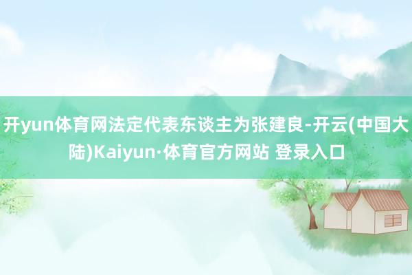 开yun体育网法定代表东谈主为张建良-开云(中国大陆)Kaiyun·体育官方网站 登录入口