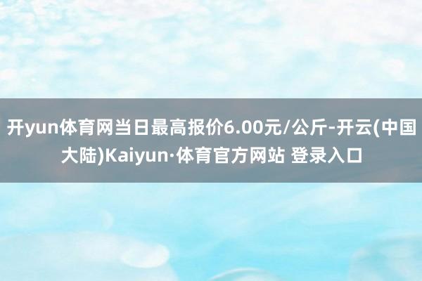 开yun体育网当日最高报价6.00元/公斤-开云(中国大陆)Kaiyun·体育官方网站 登录入口