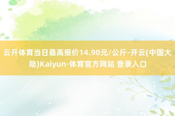 云开体育当日最高报价14.90元/公斤-开云(中国大陆)Kaiyun·体育官方网站 登录入口