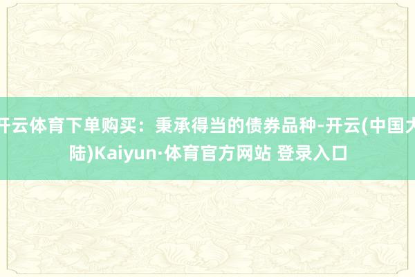 开云体育下单购买:秉承得当的债券品种-开云(中国大陆)Kaiyun·体育官方网站 登录入口