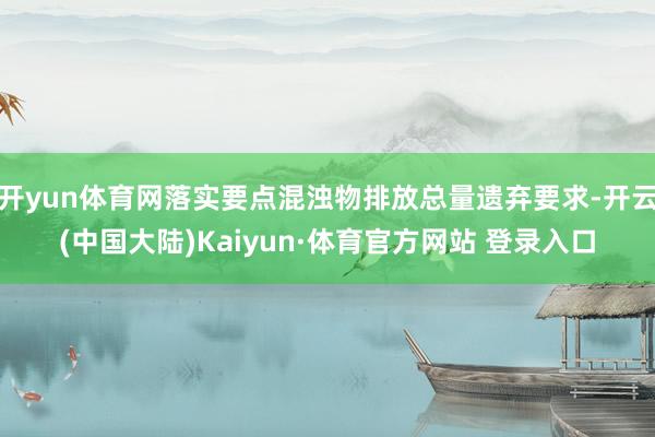 开yun体育网落实要点混浊物排放总量遗弃要求-开云(中国大陆)Kaiyun·体育官方网站 登录入口