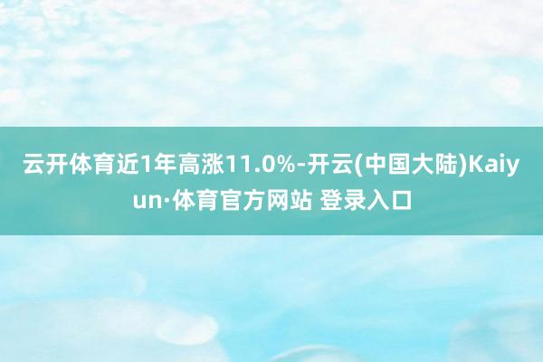 云开体育近1年高涨11.0%-开云(中国大陆)Kaiyun·体育官方网站 登录入口