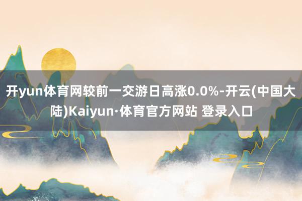 开yun体育网较前一交游日高涨0.0%-开云(中国大陆)Kaiyun·体育官方网站 登录入口