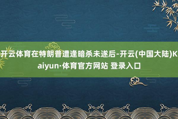 开云体育在特朗普遭逢暗杀未遂后-开云(中国大陆)Kaiyun·体育官方网站 登录入口