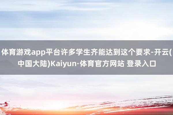体育游戏app平台许多学生齐能达到这个要求-开云(中国大陆)Kaiyun·体育官方网站 登录入口