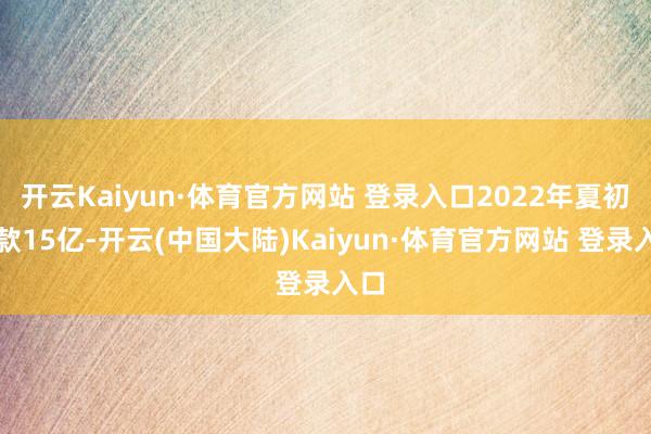 开云Kaiyun·体育官方网站 登录入口2022年夏初拨款15亿-开云(中国大陆)Kaiyun·体育官方网站 登录入口
